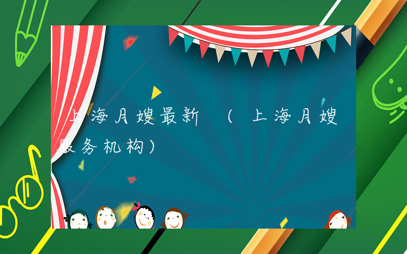 上海月嫂最新 (上海月嫂服务机构)